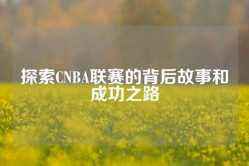 探索CNBA联赛的背后故事和成功之路-第1张图片-皇冠信用盘出租