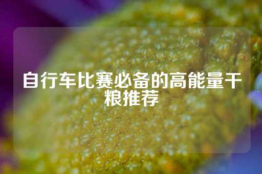 自行车比赛必备的高能量干粮推荐-第1张图片-皇冠信用盘出租