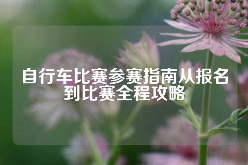 自行车比赛参赛指南从报名到比赛全程攻略-第1张图片-皇冠信用盘出租